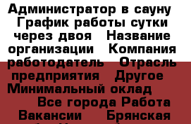 Администратор в сауну. График работы сутки через двоя › Название организации ­ Компания-работодатель › Отрасль предприятия ­ Другое › Минимальный оклад ­ 18 000 - Все города Работа » Вакансии   . Брянская обл.,Новозыбков г.